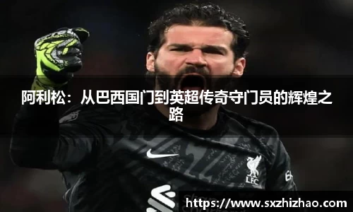 阿利松:从巴西国门到英超传奇守门员的辉煌之路