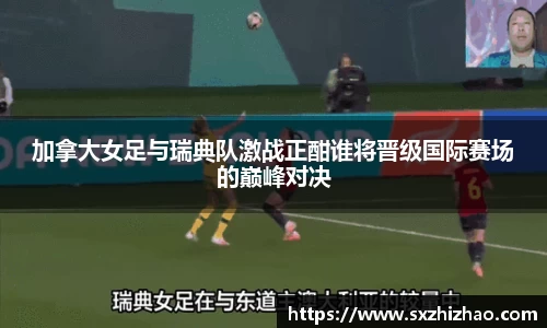 加拿大女足与瑞典队激战正酣谁将晋级国际赛场的巅峰对决